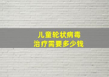 儿童轮状病毒治疗需要多少钱