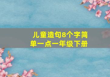 儿童造句8个字简单一点一年级下册