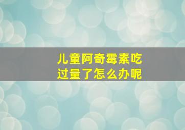 儿童阿奇霉素吃过量了怎么办呢