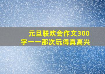 元旦联欢会作文300字一一那次玩得真高兴