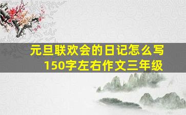 元旦联欢会的日记怎么写150字左右作文三年级