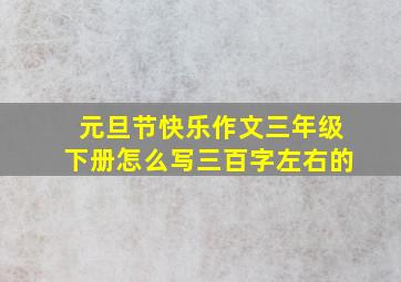 元旦节快乐作文三年级下册怎么写三百字左右的