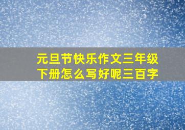 元旦节快乐作文三年级下册怎么写好呢三百字