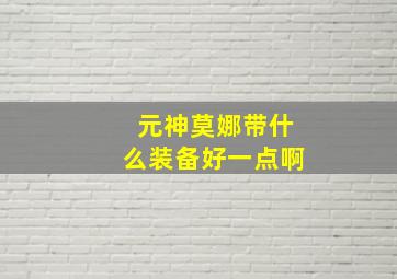 元神莫娜带什么装备好一点啊