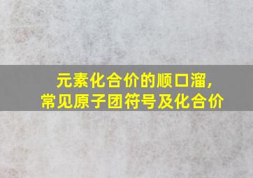 元素化合价的顺口溜,常见原子团符号及化合价