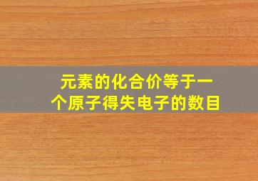 元素的化合价等于一个原子得失电子的数目