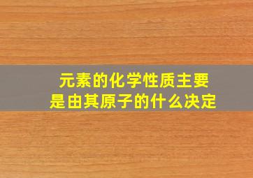 元素的化学性质主要是由其原子的什么决定