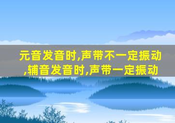 元音发音时,声带不一定振动,辅音发音时,声带一定振动