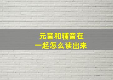 元音和辅音在一起怎么读出来