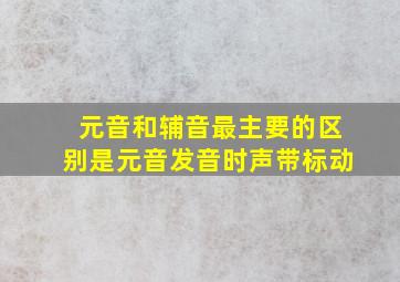 元音和辅音最主要的区别是元音发音时声带标动