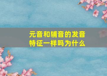 元音和辅音的发音特征一样吗为什么