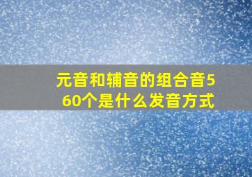 元音和辅音的组合音560个是什么发音方式