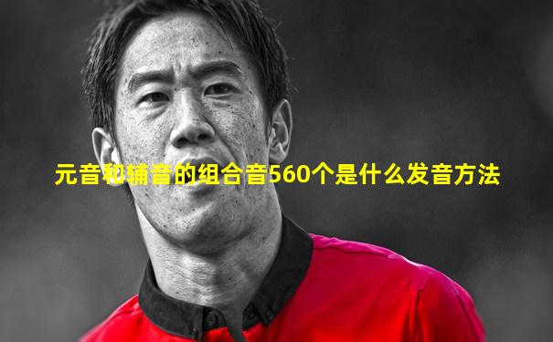 元音和辅音的组合音560个是什么发音方法