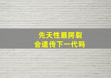 先天性唇腭裂会遗传下一代吗