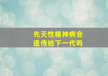 先天性精神病会遗传给下一代吗