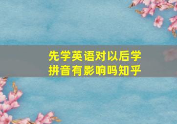 先学英语对以后学拼音有影响吗知乎