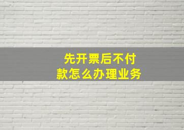 先开票后不付款怎么办理业务