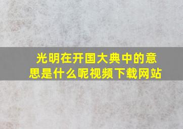 光明在开国大典中的意思是什么呢视频下载网站