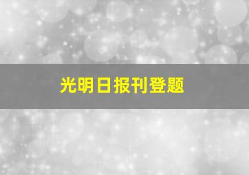 光明日报刊登题