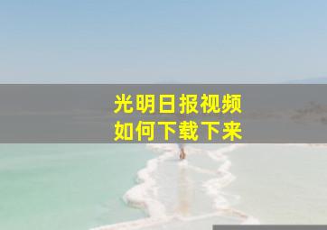 光明日报视频如何下载下来