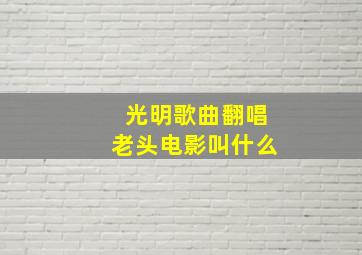 光明歌曲翻唱老头电影叫什么