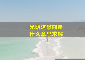 光明这歌曲是什么意思求解