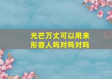 光芒万丈可以用来形容人吗对吗对吗