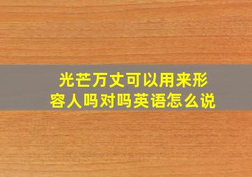 光芒万丈可以用来形容人吗对吗英语怎么说