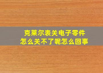 克莱尔表关电子零件怎么关不了呢怎么回事