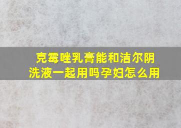 克霉唑乳膏能和洁尔阴洗液一起用吗孕妇怎么用