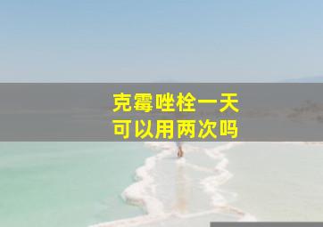 克霉唑栓一天可以用两次吗