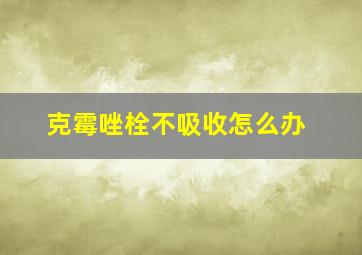 克霉唑栓不吸收怎么办