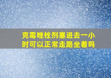 克霉唑栓剂塞进去一小时可以正常走路坐着吗