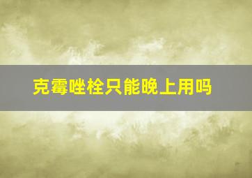 克霉唑栓只能晚上用吗