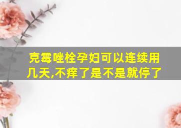 克霉唑栓孕妇可以连续用几天,不痒了是不是就停了