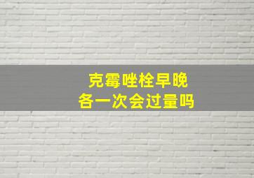 克霉唑栓早晚各一次会过量吗