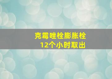 克霉唑栓膨胀栓12个小时取出