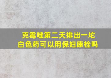 克霉唑第二天排出一坨白色药可以用保妇康栓吗