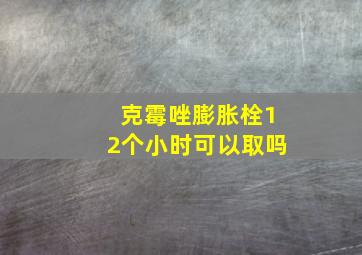 克霉唑膨胀栓12个小时可以取吗