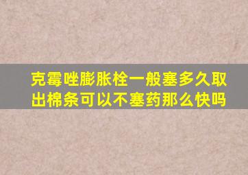 克霉唑膨胀栓一般塞多久取出棉条可以不塞药那么快吗