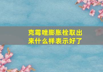 克霉唑膨胀栓取出来什么样表示好了