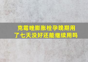 克霉唑膨胀栓孕晚期用了七天没好还能继续用吗