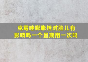 克霉唑膨胀栓对胎儿有影响吗一个星期用一次吗