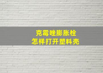 克霉唑膨胀栓怎样打开塑料壳