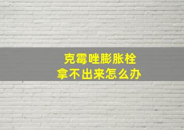 克霉唑膨胀栓拿不出来怎么办