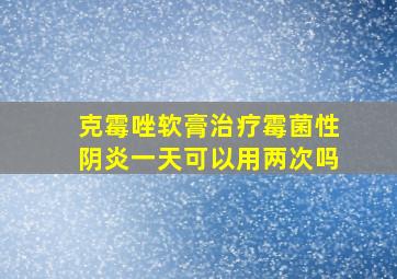 克霉唑软膏治疗霉菌性阴炎一天可以用两次吗