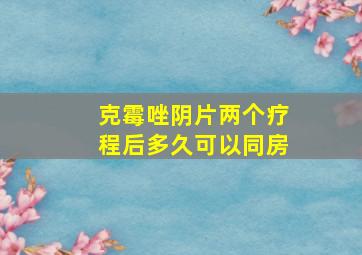 克霉唑阴片两个疗程后多久可以同房