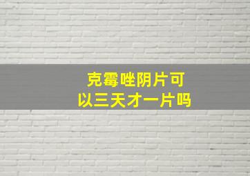 克霉唑阴片可以三天才一片吗