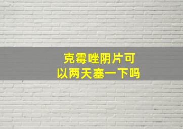 克霉唑阴片可以两天塞一下吗