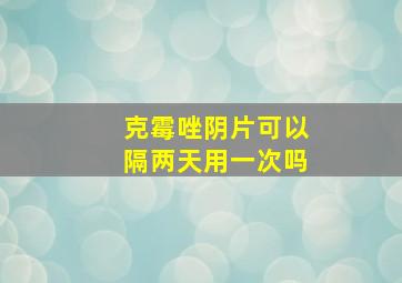 克霉唑阴片可以隔两天用一次吗